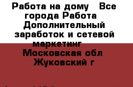 Работа на дому - Все города Работа » Дополнительный заработок и сетевой маркетинг   . Московская обл.,Жуковский г.